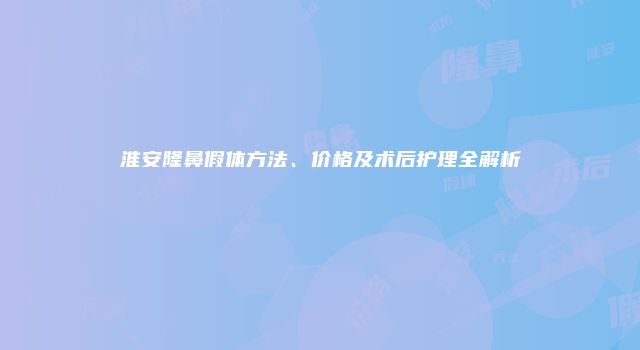 淮安隆鼻假体方法、价格及术后护理全解析