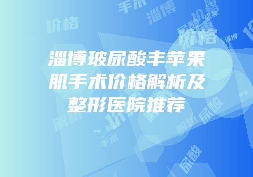 淄博玻尿酸丰苹果肌手术价格解析及整形医院推荐