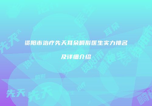 资阳市治疗先天耳朵畸形医生实力排名及详细介绍