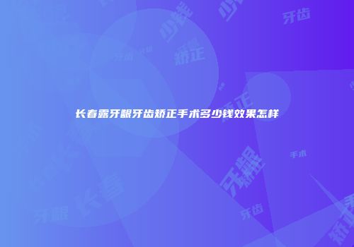 长春露牙龈牙齿矫正手术多少钱效果怎样