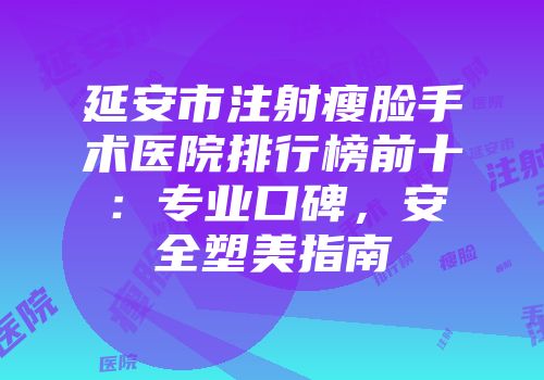 延安市注射瘦脸手术医院排行榜前十：专业口碑，安全塑美指南