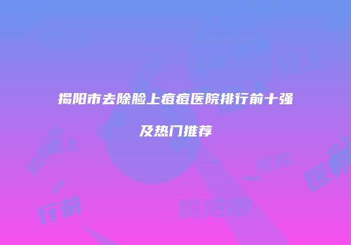 揭阳市去除脸上痘痘医院排行前十强及热门推荐