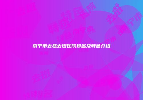 南宁市去痣去斑医院排名及特色介绍