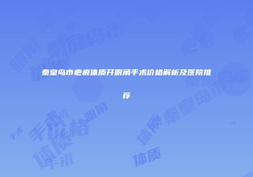 秦皇岛市疤痕体质开眼角手术价格解析及医院推荐