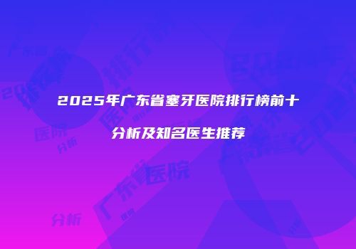 2025年广东省塞牙医院排行榜前十分析及知名医生推荐