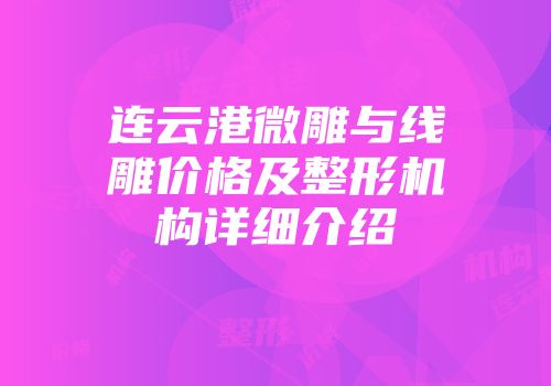 连云港微雕与线雕价格及整形机构详细介绍