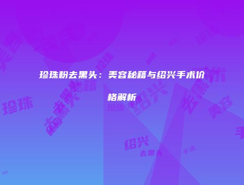 珍珠粉去黑头：美容秘籍与绍兴手术价格解析