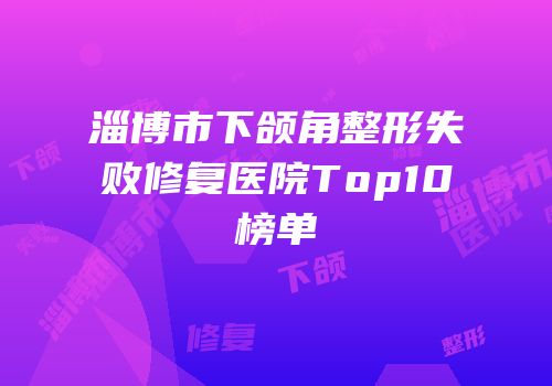 淄博市下颌角整形失败修复医院Top10榜单