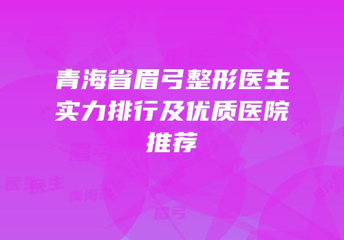青海省眉弓整形医生实力排行及优质医院推荐
