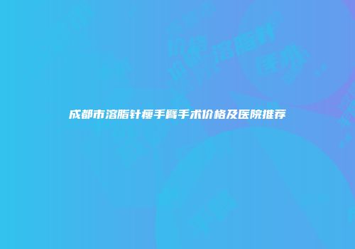 成都市溶脂针瘦手臂手术价格及医院推荐