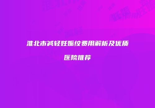 淮北市减轻妊娠纹费用解析及优质医院推荐