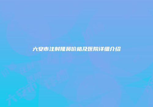 六安市注射隆鼻价格及医院详细介绍