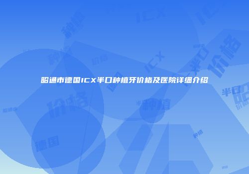 昭通市德国ICX半口种植牙价格及医院详细介绍