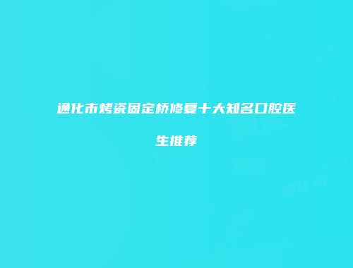通化市烤瓷固定桥修复十大知名口腔医生推荐