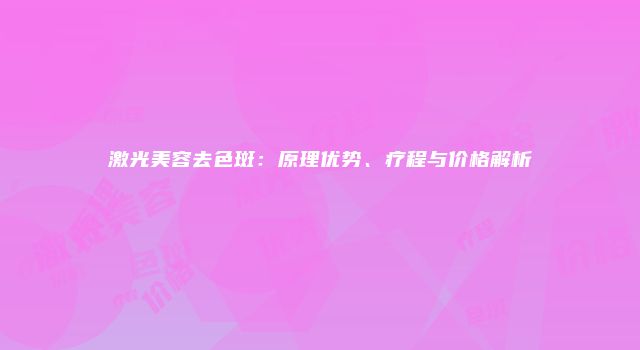 激光美容去色斑：原理优势、疗程与价格解析