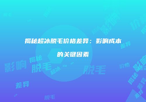 揭秘超冰脱毛价格差异：影响成本的关键因素