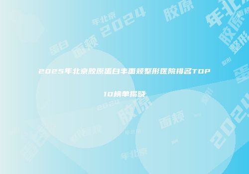 2025年北京胶原蛋白丰面颊整形医院排名TOP10榜单揭晓
