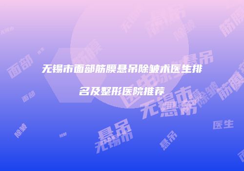 无锡市面部筋膜悬吊除皱术医生排名及整形医院推荐