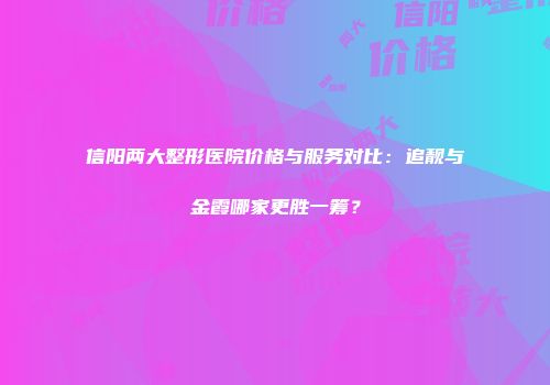 信阳两大整形医院价格与服务对比：追靓与金霞哪家更胜一筹？