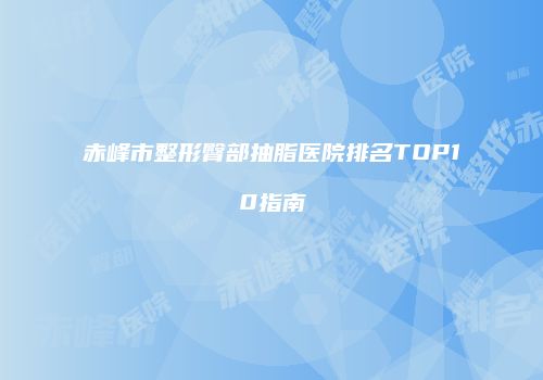 赤峰市整形臀部抽脂医院排名TOP10指南