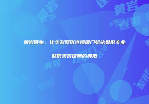 黄岩医生：比华利整形连锁厦门张铭整形专业整形美容医师的典范