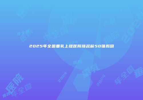 2025年全国垂乳上提医院排名前50强揭晓