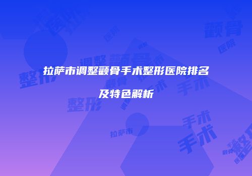 拉萨市调整颧骨手术整形医院排名及特色解析