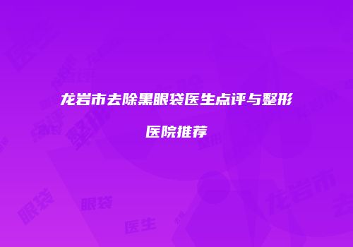 龙岩市去除黑眼袋医生点评与整形医院推荐