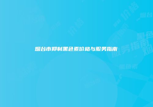 烟台市抑制黑色素价格与服务指南