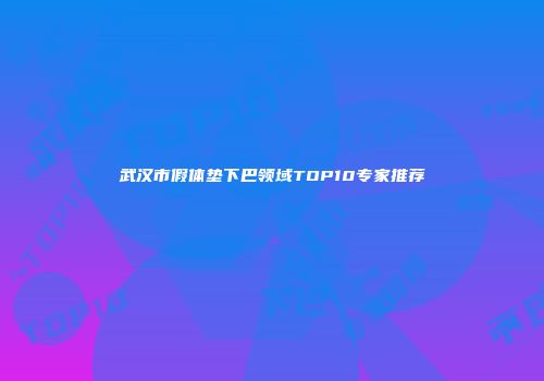 武汉市假体垫下巴领域TOP10专家推荐