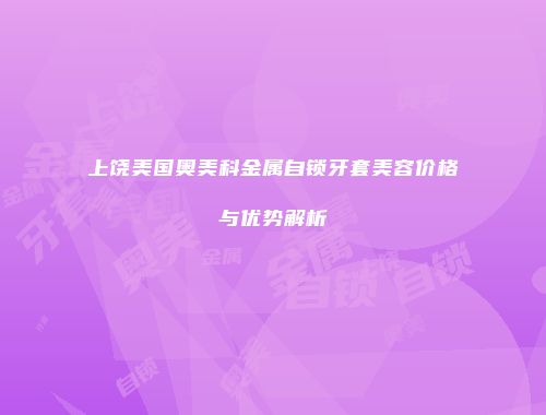 上饶美国奥美科金属自锁牙套美容价格与优势解析