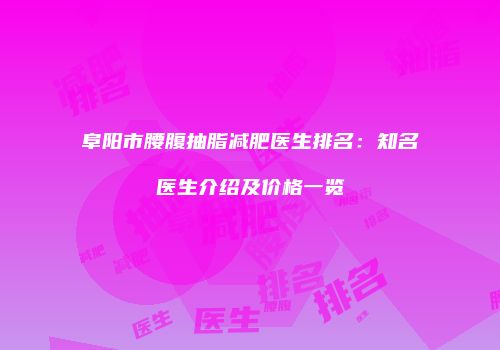 阜阳市腰腹抽脂减肥医生排名：知名医生介绍及价格一览