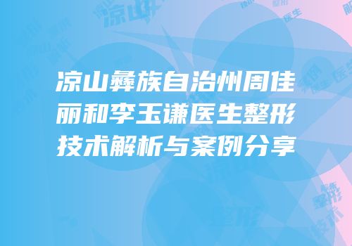 凉山彝族自治州周佳丽和李玉谦医生整形技术解析与案例分享