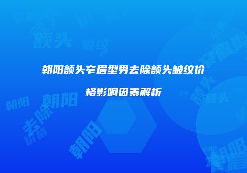 朝阳额头窄眉型男去除额头皱纹价格影响因素解析