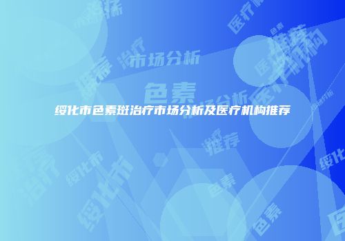 绥化市色素斑治疗市场分析及医疗机构推荐