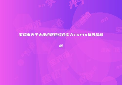 宝鸡市光子去痤疮医院综合实力TOP10排名榜解析