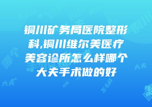铜川矿务局医院整形科,铜川维尔美医疗美容诊所怎么样哪个大夫手术做的好