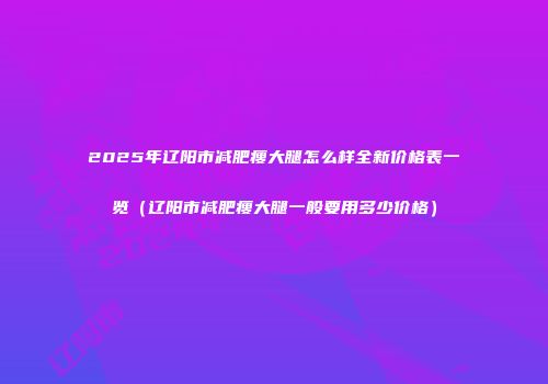2025年辽阳市减肥瘦大腿怎么样全新价格表一览（辽阳市减肥瘦大腿一般要用多少价格）