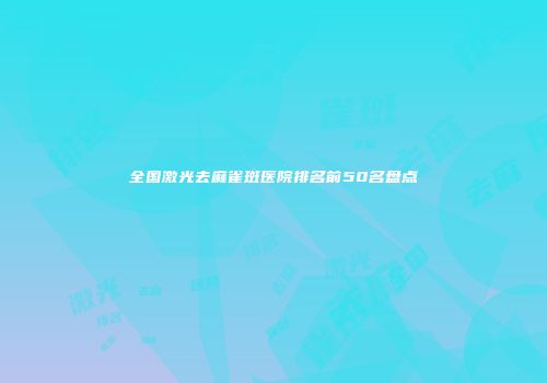 全国激光去麻雀斑医院排名前50名盘点