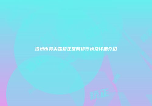 沧州市鼻尖歪矫正医院排行榜及详细介绍