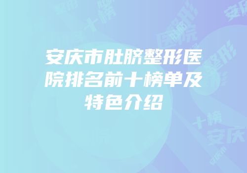 安庆市肚脐整形医院排名前十榜单及特色介绍