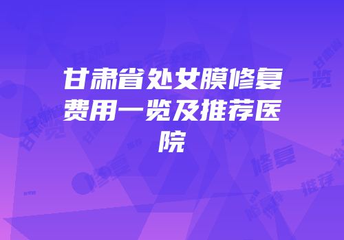 甘肃省处女膜修复费用一览及推荐医院