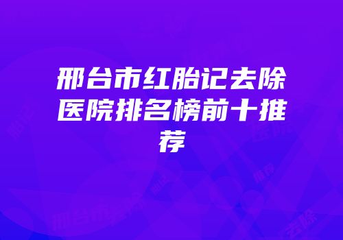 邢台市红胎记去除医院排名榜前十推荐