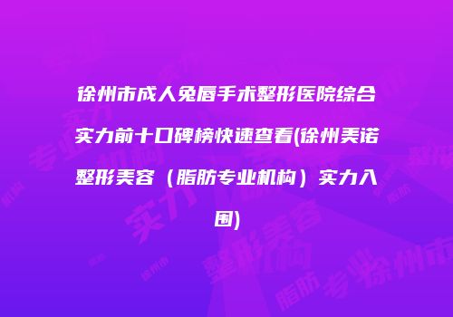 徐州市成人兔唇手术整形医院综合实力前十口碑榜快速查看(徐州美诺整形美容（脂肪专业机构）实力入围)