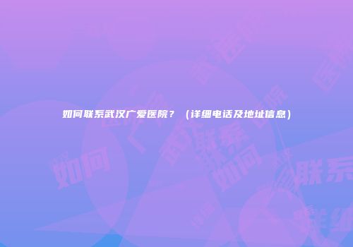 如何联系武汉广爱医院？（详细电话及地址信息）