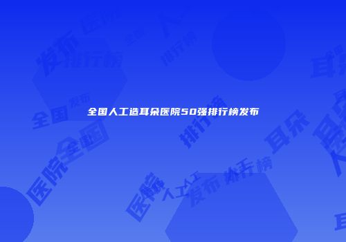 全国人工造耳朵医院50强排行榜发布