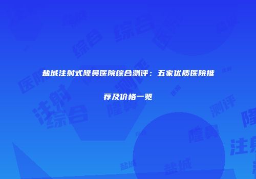 盐城注射式隆鼻医院综合测评：五家优质医院推荐及价格一览
