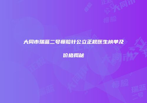 大同市瑞蓝二号瘦脸针公立正规医生榜单及价格揭秘