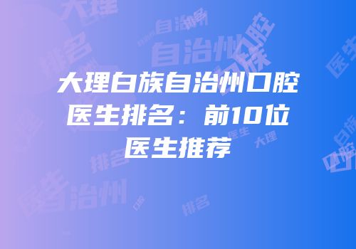 大理白族自治州口腔医生排名：前10位医生推荐