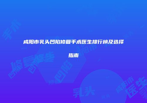 咸阳市乳头凹陷修复手术医生排行榜及选择指南